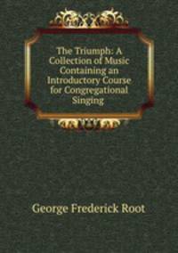 The Triumph: A Collection of Music Containing an Introductory Course for Congregational Singing .