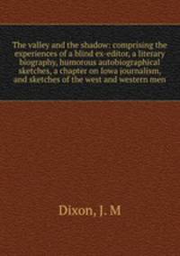 The valley and the shadow: comprising the experiences of a blind ex-editor, a literary biography, humorous autobiographical sketches, a chapter on Iowa journalism, and sketches of the west and western men