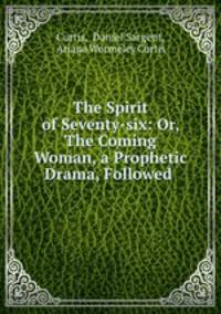 The Spirit of Seventy-six: Or, The Coming Woman, a Prophetic Drama, Followed .