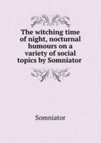 The witching time of night, nocturnal humours on a variety of social topics by Somniator .