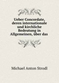 Ueber Concordate, deren internationale und kirchliche Bedeutung in Allgemeinen, uber das .