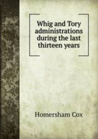 Whig and Tory administrations during the last thirteen years