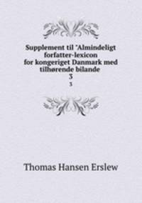 Supplement til "Almindeligt forfatter-lexicon for kongeriget Danmark med tilhrende bilande .. 3