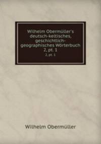 Wilhelm Obermller`s deutsch-keltisches, geschichtlich-geographisches Wrterbuch. Volume 2, Part 1