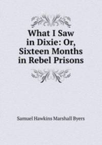 What I Saw in Dixie: Or, Sixteen Months in Rebel Prisons