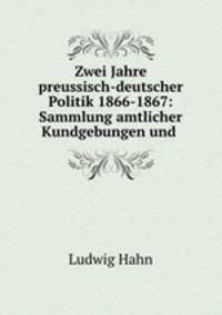 Zwei Jahre preussisch-deutscher Politik 1866-1867: Sammlung amtlicher Kundgebungen und .