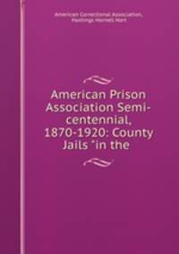 American Prison Association Semi-centennial, 1870-1920: County Jails "in the .