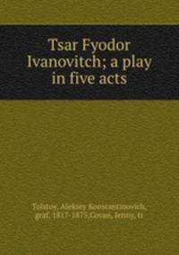 Tsar Fyodor Ivanovitch; a play in five acts