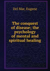 The conquest of disease; the psychology of mental and spiritual healing