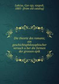 Die theorie des romans; ein geschichtsphilosophischer versuch u?ber die formen der grossen epik