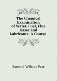 The Chemical Examination of Water, Fuel, Flue Gases and Lubricants: A Course .