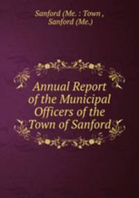 Annual Report of the Municipal Officers of the Town of Sanford