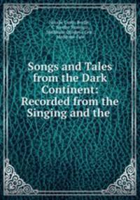 Songs and Tales from the Dark Continent: Recorded from the Singing and the .