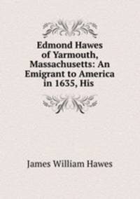 Edmond Hawes of Yarmouth, Massachusetts: An Emigrant to America in 1635, His .