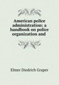 American police administration: a handbook on police organization and .