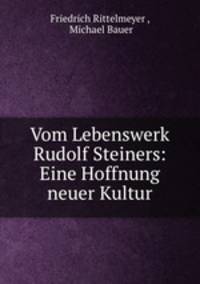 Vom Lebenswerk Rudolf Steiners: Eine Hoffnung neuer Kultur