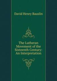 The Lutheran Movement of the Sixteenth Century: An Interpretation