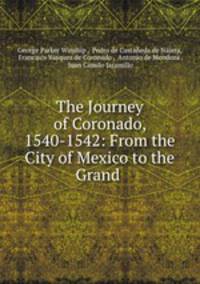 The Journey of Coronado, 1540-1542: From the City of Mexico to the Grand .