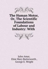 The Human Motor, Or, The Scientific Foundations of Labour and Industry: With .