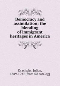 Democracy and assimilation; the blending of immigrant heritages in America