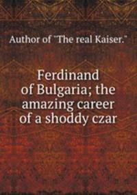 Ferdinand of Bulgaria; the amazing career of a shoddy czar