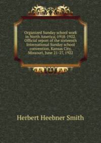 Organized Sunday school work in North America, 1918-1922. Official report of the sixteenth International Sunday school convention, Kansas City, Missouri, June 21-27, 1922