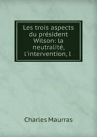Les trois aspects du president Wilson: la neutralite, l