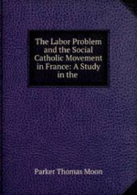 The Labor Problem and the Social Catholic Movement in France: A Study in the .