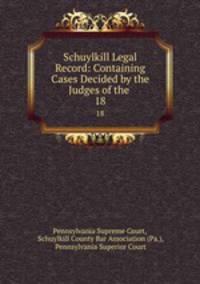 Schuylkill Legal Record: Containing Cases Decided by the Judges of the .. 18
