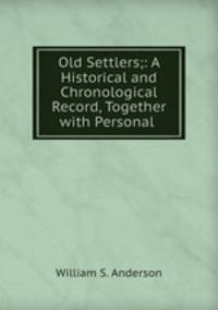 Old Settlers;: A Historical and Chronological Record, Together with Personal .