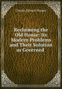 Reclaiming the Old House: Its Modern Problems and Their Solution as Governed .