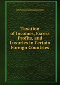 Taxation of Incomes, Excess Profits, and Luxuries in Certain Foreign Countries