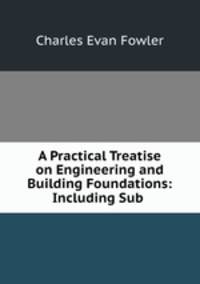 A Practical Treatise on Engineering and Building Foundations: Including Sub .