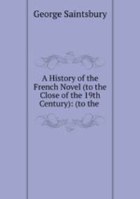 A History of the French Novel (to the Close of the 19th Century): (to the .