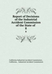 Report of Decisions of the Industrial Accident Commission of the State of .. 8