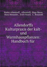 Allendorffs Kulturpraxis der kalt- und Warmhauspflanzen: Handbuch fur .