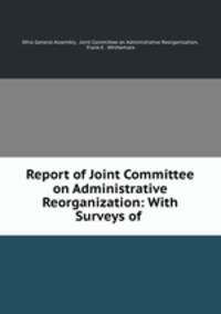 Report of Joint Committee on Administrative Reorganization: With Surveys of .