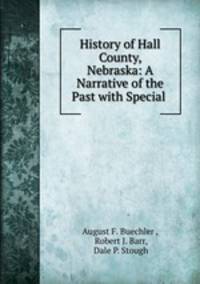 History of Hall County, Nebraska: A Narrative of the Past with Special .