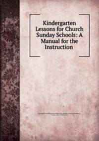Kindergarten Lessons for Church Sunday Schools: A Manual for the Instruction .