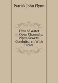 Flow of Water in Open Channels, Pipes, Sewers, Conduits, &c.: With Tables .