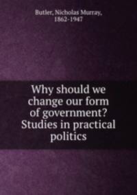 Why should we change our form of government? Studies in practical politics