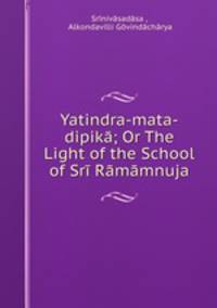 Yatindra-mata-dipika; Or The Light of the School of Sri Ramamnuja