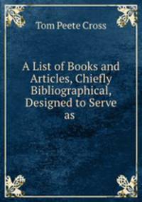 A List of Books and Articles, Chiefly Bibliographical, Designed to Serve as .