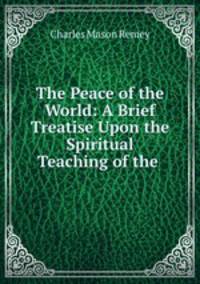 The Peace of the World: A Brief Treatise Upon the Spiritual Teaching of the .