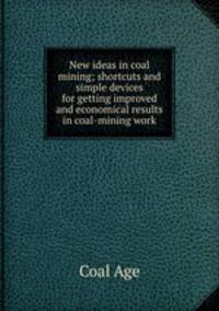 New ideas in coal mining; shortcuts and simple devices for getting improved and economical results in coal-mining work