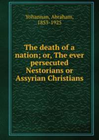 The death of a nation; or, The ever persecuted Nestorians or Assyrian Christians