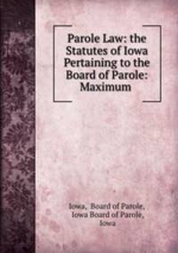 Parole Law: the Statutes of Iowa Pertaining to the Board of Parole: Maximum .