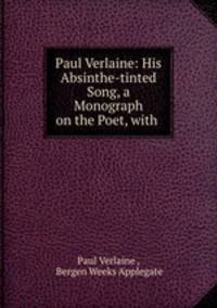 Paul Verlaine: His Absinthe-tinted Song, a Monograph on the Poet, with .
