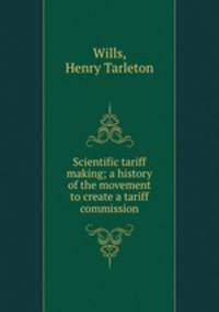 Scientific tariff making; a history of the movement to create a tariff commission