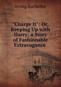 "Charge It": Or, Keeping Up with Harry; a Story of Fashionable Extravagance .